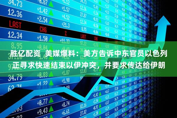 胜亿配资  美媒爆料：美方告诉中东官员以色列正寻求快速结束以伊冲突，并要求传达给伊朗