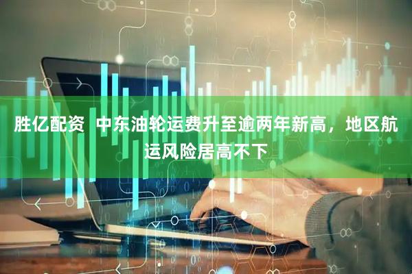 胜亿配资  中东油轮运费升至逾两年新高，地区航运风险居高不下