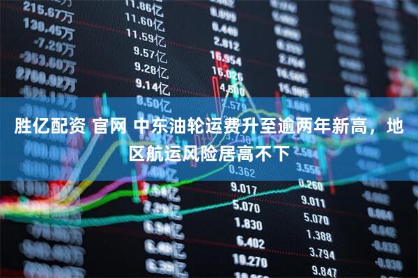 胜亿配资 官网 中东油轮运费升至逾两年新高，地区航运风险居高不下