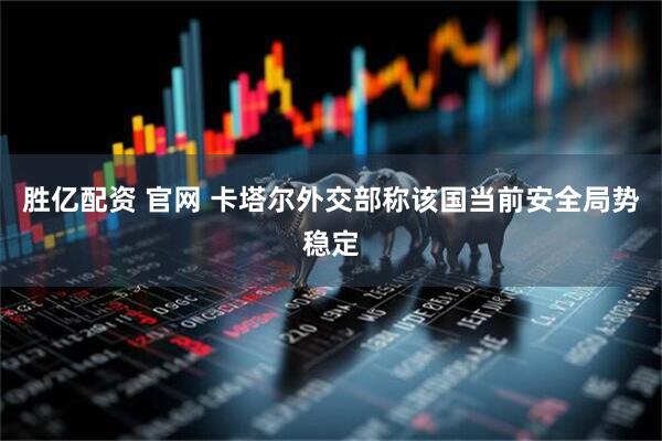 胜亿配资 官网 卡塔尔外交部称该国当前安全局势稳定