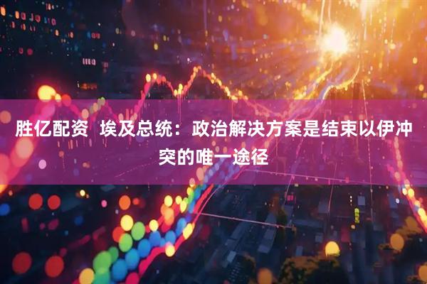 胜亿配资  埃及总统：政治解决方案是结束以伊冲突的唯一途径