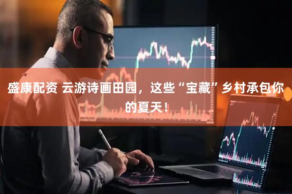 盛康配资 云游诗画田园，这些“宝藏”乡村承包你的夏天！