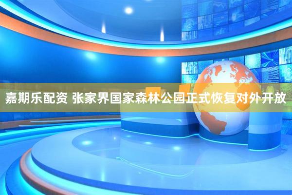 嘉期乐配资 张家界国家森林公园正式恢复对外开放