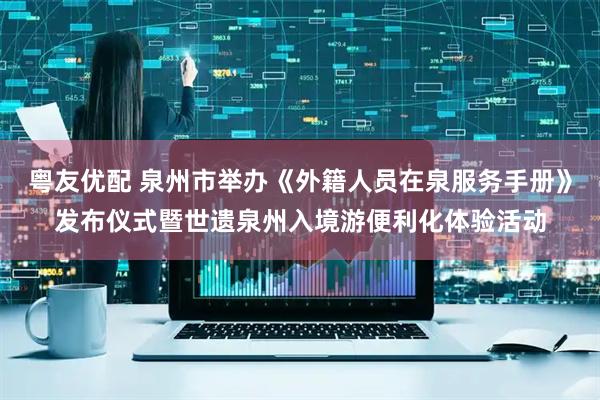 粤友优配 泉州市举办《外籍人员在泉服务手册》发布仪式暨世遗泉州入境游便利化体验活动