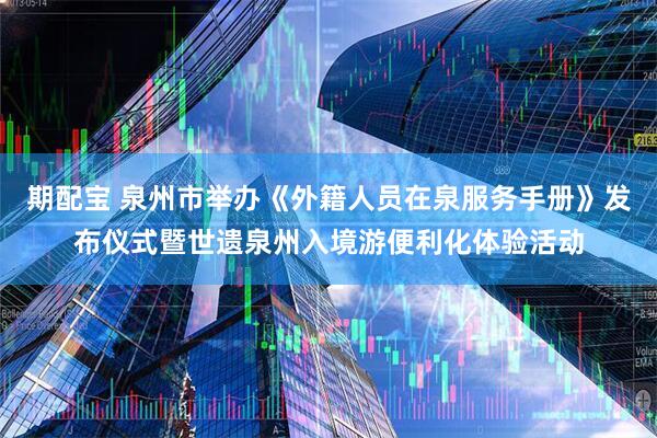 期配宝 泉州市举办《外籍人员在泉服务手册》发布仪式暨世遗泉州入境游便利化体验活动
