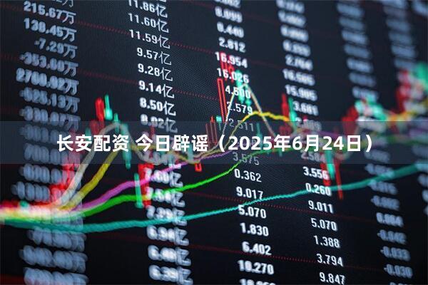 长安配资 今日辟谣（2025年6月24日）