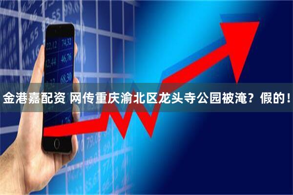 金港嘉配资 网传重庆渝北区龙头寺公园被淹？假的！