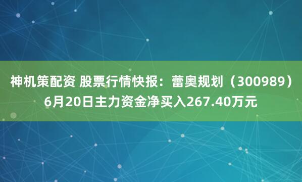 神机策配资 股票行情快报：蕾奥规划（300989）6月20日主力资金净买入267.40万元