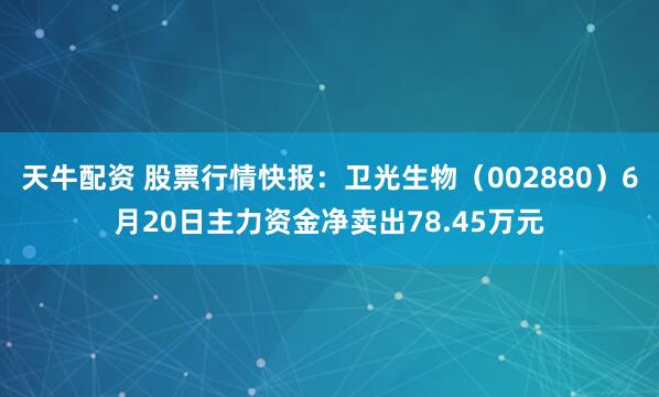 天牛配资 股票行情快报：卫光生物（002880）6月20日主力资金净卖出78.45万元