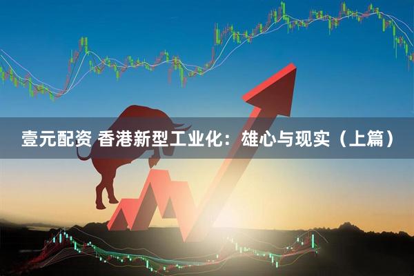 壹元配资 香港新型工业化：雄心与现实（上篇）