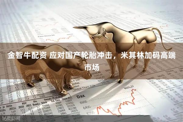 金智牛配资 应对国产轮胎冲击，米其林加码高端市场