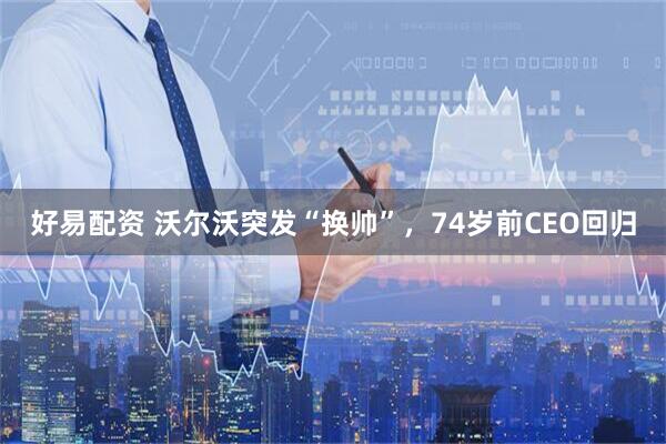 好易配资 沃尔沃突发“换帅”，74岁前CEO回归