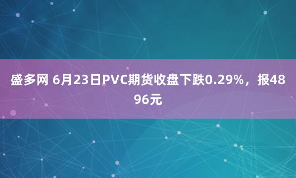 盛多网 6月23日PVC期货收盘下跌0.29%，报4896元