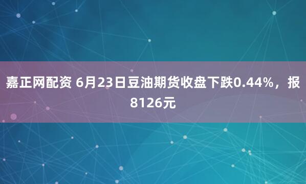 嘉正网配资 6月23日豆油期货收盘下跌0.44%，报8126元