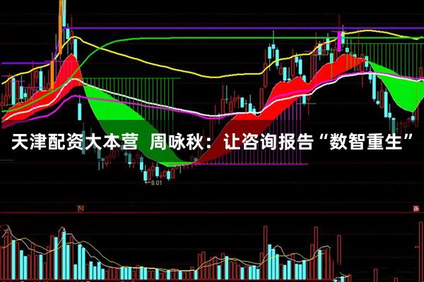 天津配资大本营  周咏秋：让咨询报告“数智重生”