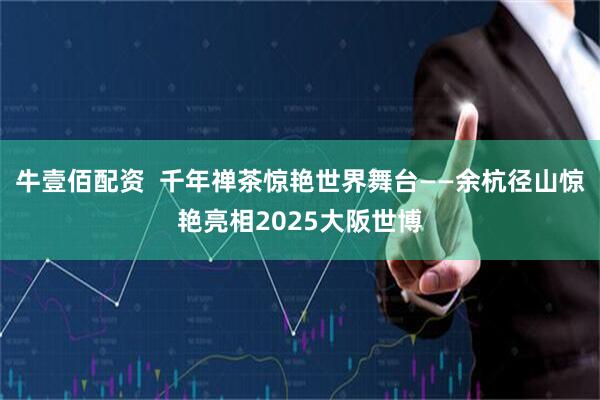 牛壹佰配资  千年禅茶惊艳世界舞台——余杭径山惊艳亮相2025大阪世博