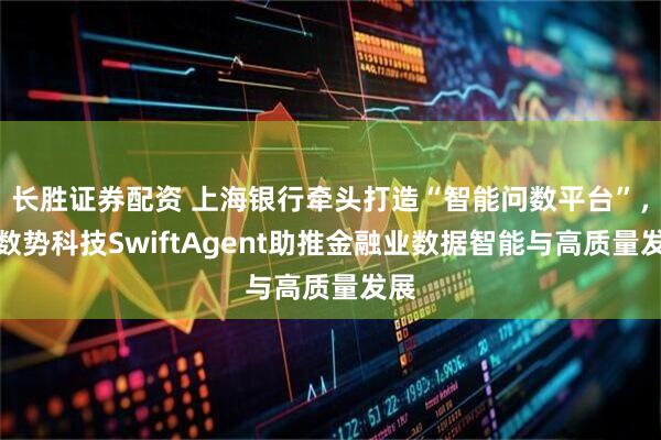长胜证券配资 上海银行牵头打造“智能问数平台”，以数势科技SwiftAgent助推金融业数据智能与高质量发展