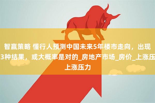 智赢策略 懂行人预测中国未来5年楼市走向，出现这3种结果，或大概率是对的_房地产市场_房价_上涨压力