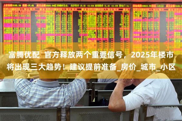 富腾优配  官方释放两个重要信号，2025年楼市将出现三大趋势！建议提前准备_房价_城市_小区