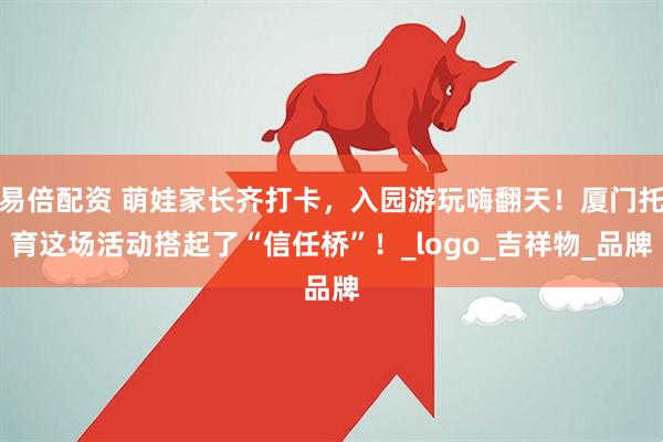 易倍配资 萌娃家长齐打卡，入园游玩嗨翻天！厦门托育这场活动搭起了“信任桥”！_logo_吉祥物_品牌