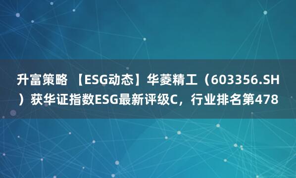 升富策略 【ESG动态】华菱精工（603356.SH）获华证指数ESG最新评级C，行业排名第478
