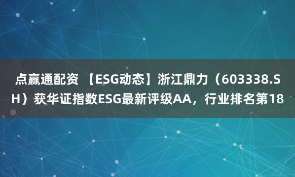 点赢通配资 【ESG动态】浙江鼎力（603338.SH）获华证指数ESG最新评级AA，行业排名第18
