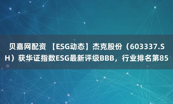 贝嘉网配资 【ESG动态】杰克股份（603337.SH）获华证指数ESG最新评级BBB，行业排名第85