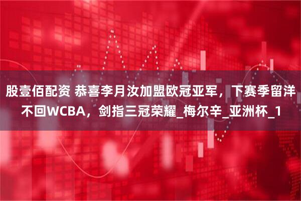 股壹佰配资 恭喜李月汝加盟欧冠亚军，下赛季留洋不回WCBA，剑指三冠荣耀_梅尔辛_亚洲杯_1