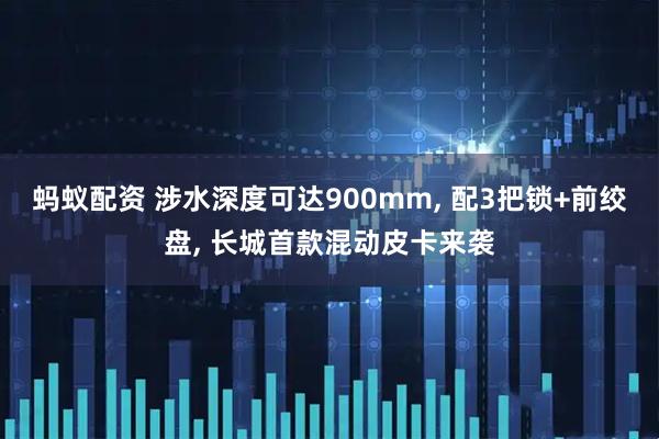 蚂蚁配资 涉水深度可达900mm, 配3把锁+前绞盘, 长城首款混动皮卡来袭
