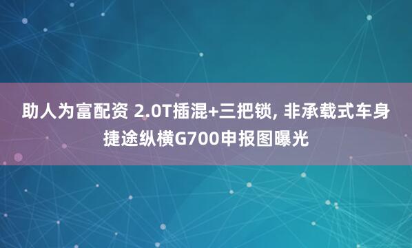助人为富配资 2.0T插混+三把锁, 非承载式车身捷途纵横G700申报图曝光