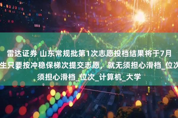 雷达证券 山东常规批第1次志愿投档结果将于7月19日发布，考生只要按冲稳保梯次提交志愿，就无须担心滑档_位次_计算机_大学