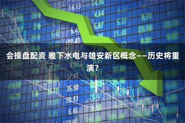 会操盘配资 雅下水电与雄安新区概念——历史将重演？