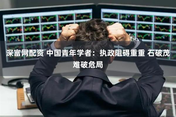 深富网配资 中国青年学者：执政阻碍重重 石破茂难破危局