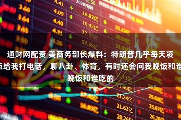 通财网配资 美商务部长爆料：特朗普几乎每天凌晨1点给我打电话，聊八卦、体育，有时还会问我晚饭和谁吃的