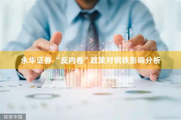 永华证券 “反内卷”政策对钢铁影响分析