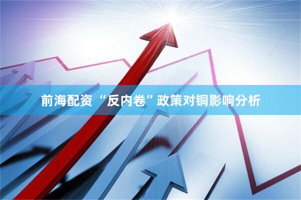 前海配资 “反内卷”政策对铜影响分析
