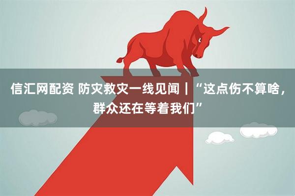 信汇网配资 防灾救灾一线见闻｜“这点伤不算啥，群众还在等着我们”