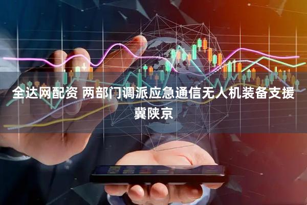 全达网配资 两部门调派应急通信无人机装备支援冀陕京