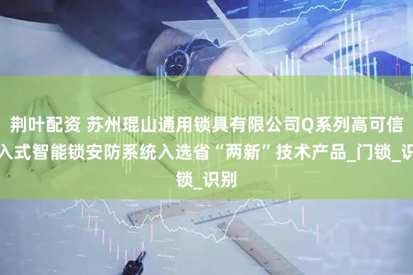 荆叶配资 苏州琨山通用锁具有限公司Q系列高可信嵌入式智能锁安防系统入选省“两新”技术产品_门锁_识别