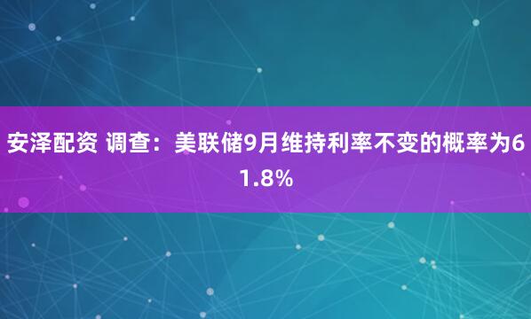 安泽配资 调查：美联储9月维持利率不变的概率为61.8%