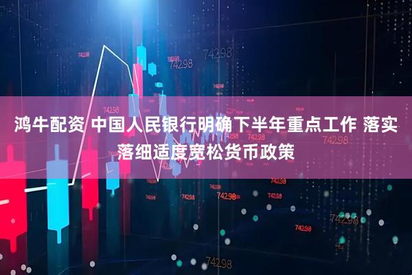 鸿牛配资 中国人民银行明确下半年重点工作 落实落细适度宽松货币政策