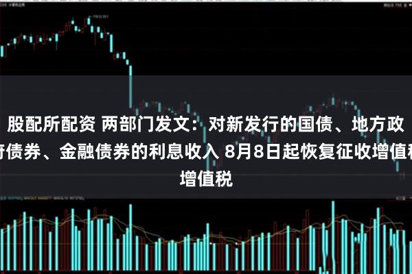 股配所配资 两部门发文：对新发行的国债、地方政府债券、金融债券的利息收入 8月8日起恢复征收增值税
