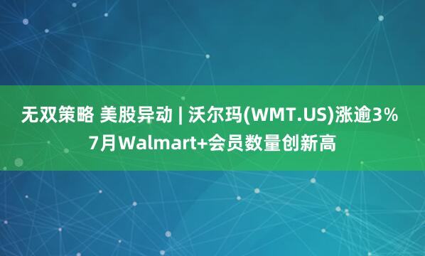 无双策略 美股异动 | 沃尔玛(WMT.US)涨逾3% 7月Walmart+会员数量创新高