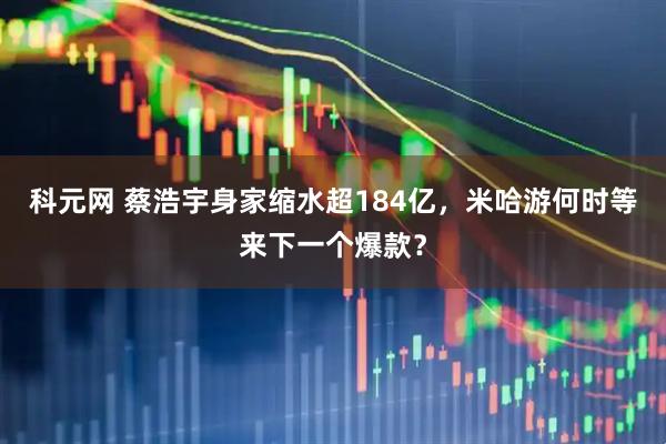 科元网 蔡浩宇身家缩水超184亿，米哈游何时等来下一个爆款？