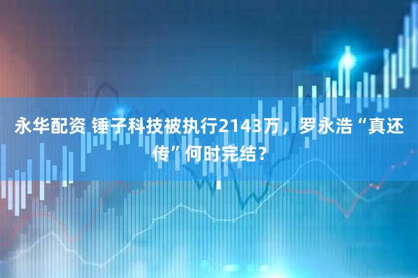 永华配资 锤子科技被执行2143万，罗永浩“真还传”何时完结？