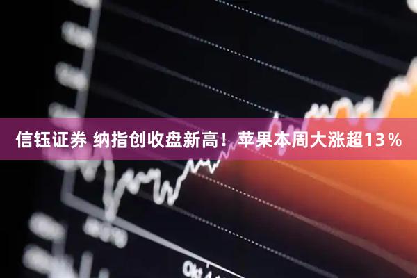 信钰证券 纳指创收盘新高！苹果本周大涨超13％