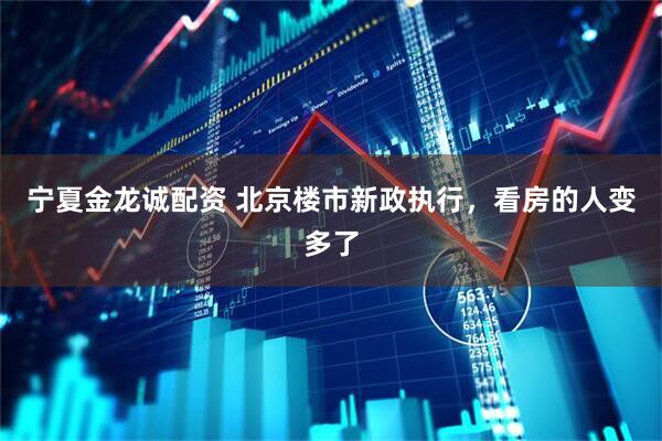 宁夏金龙诚配资 北京楼市新政执行，看房的人变多了