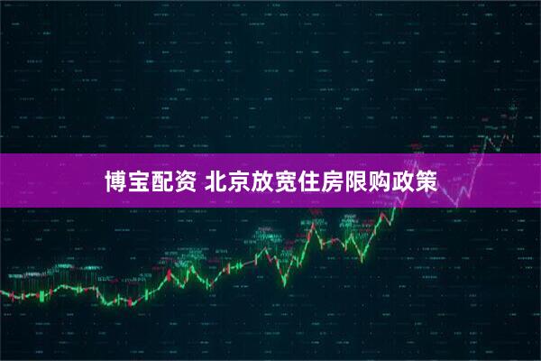 博宝配资 北京放宽住房限购政策