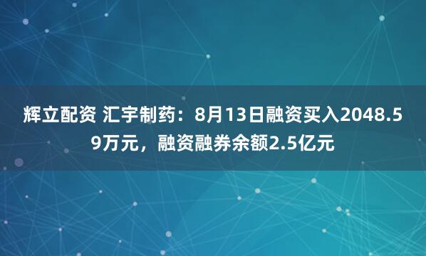 辉立配资 汇宇制药：8月13日融资买入2048.59万元，融资融券余额2.5亿元