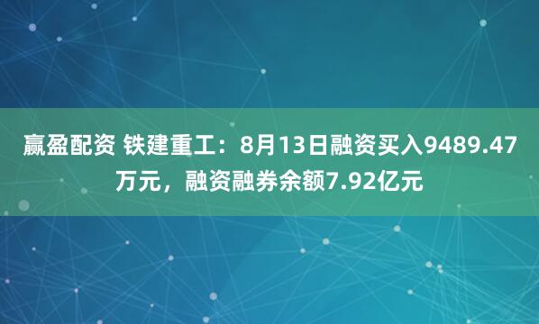 赢盈配资 铁建重工：8月13日融资买入9489.47万元，融资融券余额7.92亿元